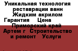 Уникальная технология реставрации ванн Жидким акрилом.Гарантия. › Цена ­ 4 000 - Приморский край, Артем г. Строительство и ремонт » Услуги   